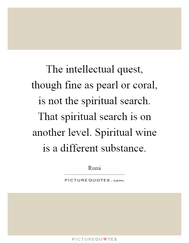 The intellectual quest, though fine as pearl or coral, is not the spiritual search. That spiritual search is on another level. Spiritual wine is a different substance Picture Quote #1