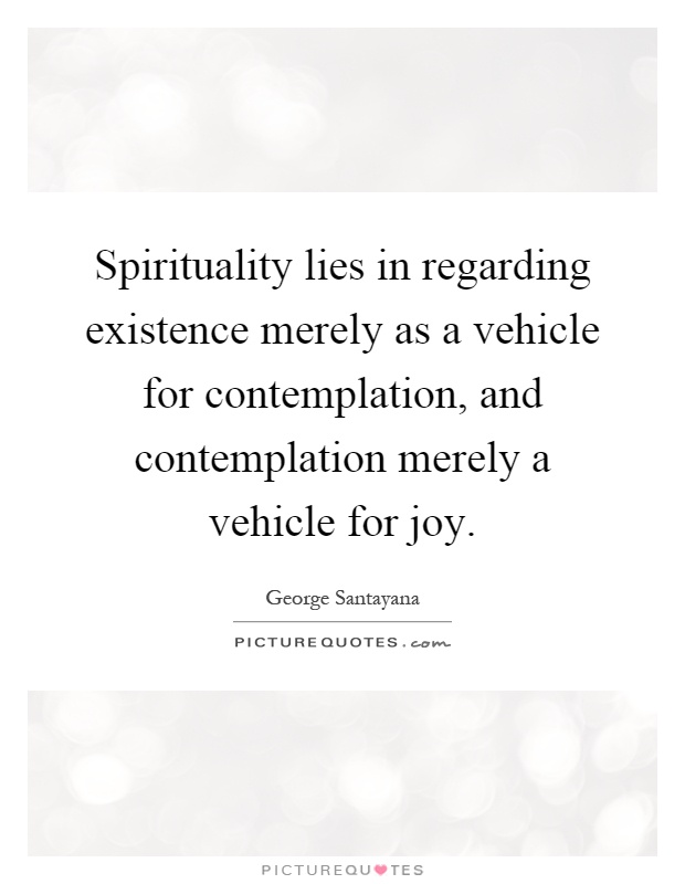 Spirituality lies in regarding existence merely as a vehicle for contemplation, and contemplation merely a vehicle for joy Picture Quote #1