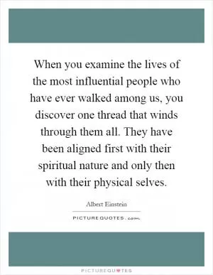 When you examine the lives of the most influential people who have ever walked among us, you discover one thread that winds through them all. They have been aligned first with their spiritual nature and only then with their physical selves Picture Quote #1