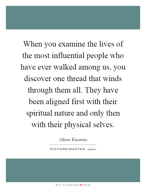 When you examine the lives of the most influential people who have ever walked among us, you discover one thread that winds through them all. They have been aligned first with their spiritual nature and only then with their physical selves Picture Quote #1
