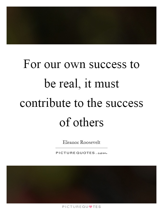 For our own success to be real, it must contribute to the success of others Picture Quote #1