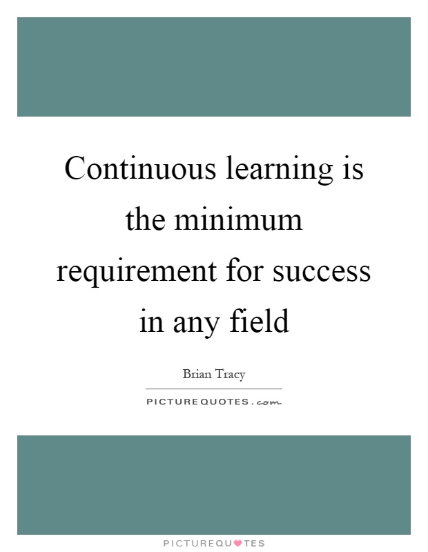 Continuous learning is the minimum requirement for success in any field Picture Quote #1