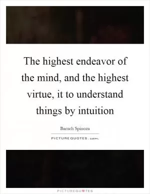The highest endeavor of the mind, and the highest virtue, it to understand things by intuition Picture Quote #1