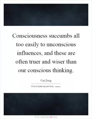 Consciousness succumbs all too easily to unconscious influences, and these are often truer and wiser than our conscious thinking Picture Quote #1