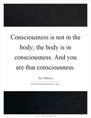 Consciousness is not in the body; the body is in consciousness. And you are that consciousness Picture Quote #1