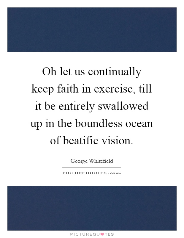 Oh let us continually keep faith in exercise, till it be entirely swallowed up in the boundless ocean of beatific vision Picture Quote #1