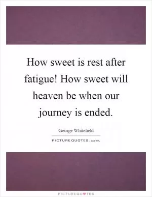 How sweet is rest after fatigue! How sweet will heaven be when our journey is ended Picture Quote #1