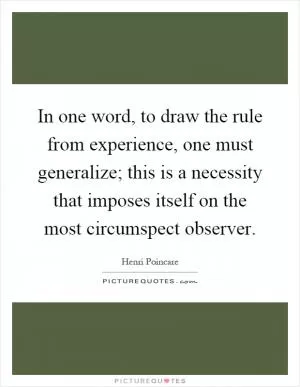 In one word, to draw the rule from experience, one must generalize; this is a necessity that imposes itself on the most circumspect observer Picture Quote #1