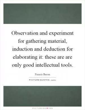 Observation and experiment for gathering material, induction and deduction for elaborating it: these are are only good intellectual tools Picture Quote #1