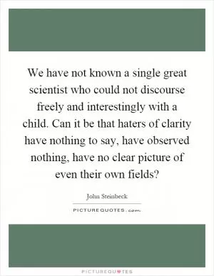 We have not known a single great scientist who could not discourse freely and interestingly with a child. Can it be that haters of clarity have nothing to say, have observed nothing, have no clear picture of even their own fields? Picture Quote #1
