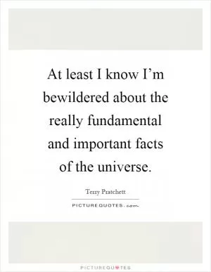 At least I know I’m bewildered about the really fundamental and important facts of the universe Picture Quote #1