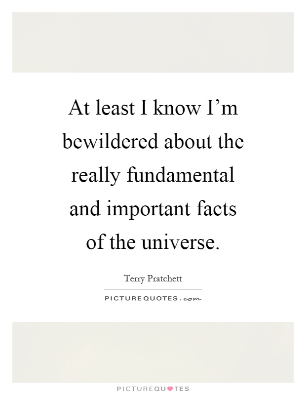 At least I know I'm bewildered about the really fundamental and important facts of the universe Picture Quote #1