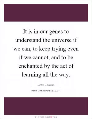 It is in our genes to understand the universe if we can, to keep trying even if we cannot, and to be enchanted by the act of learning all the way Picture Quote #1