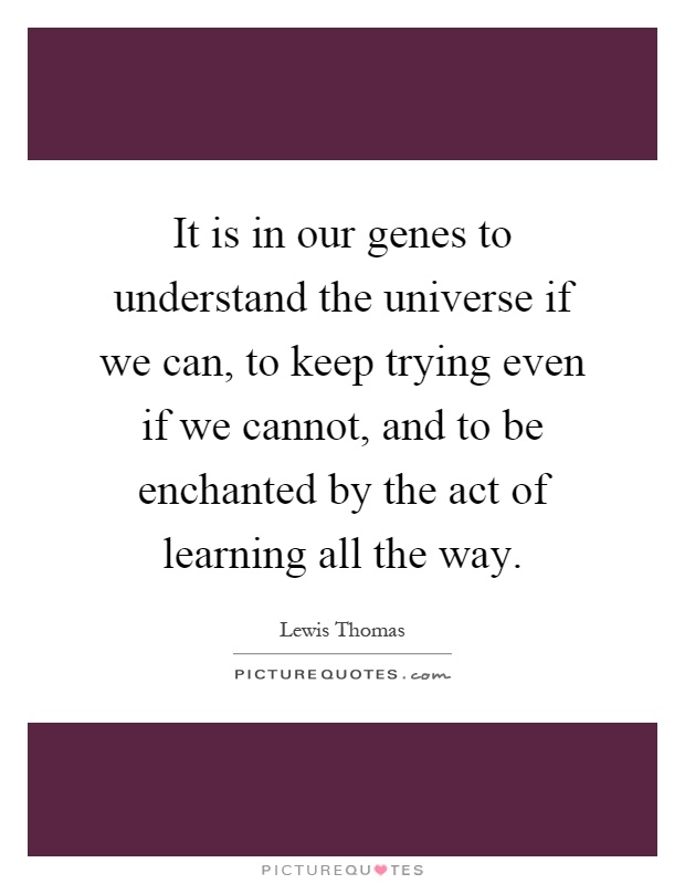It is in our genes to understand the universe if we can, to keep trying even if we cannot, and to be enchanted by the act of learning all the way Picture Quote #1