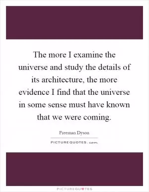 The more I examine the universe and study the details of its architecture, the more evidence I find that the universe in some sense must have known that we were coming Picture Quote #1