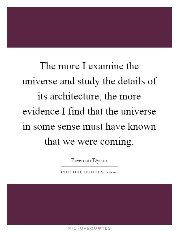 The more I examine the universe and study the details of its architecture, the more evidence I find that the universe in some sense must have known that we were coming Picture Quote #1