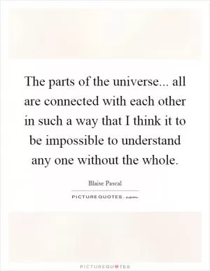 The parts of the universe... all are connected with each other in such a way that I think it to be impossible to understand any one without the whole Picture Quote #1