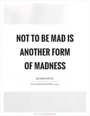 Not to be mad is another form of madness Picture Quote #1