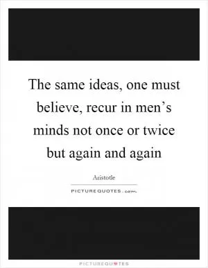 The same ideas, one must believe, recur in men’s minds not once or twice but again and again Picture Quote #1