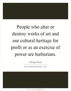 People who alter or destroy works of art and our cultural heritage for profit or as an exercise of power are barbarians Picture Quote #1