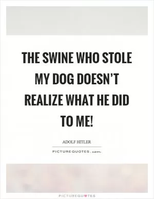 The swine who stole my dog doesn’t realize what he did to me! Picture Quote #1