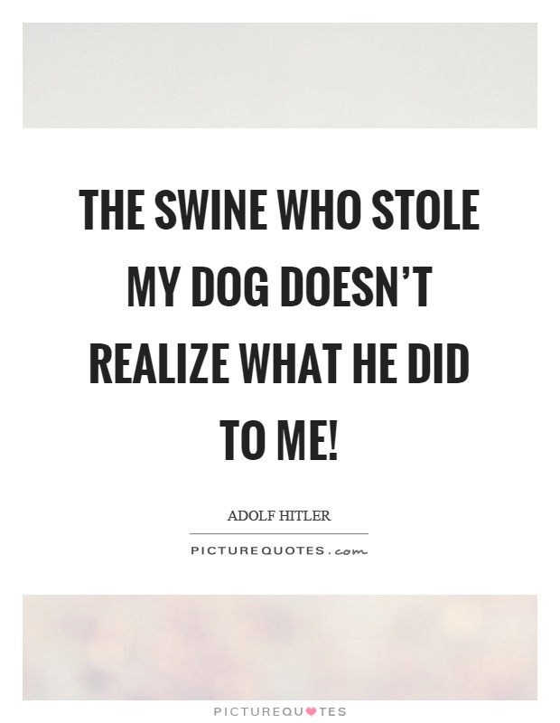 The swine who stole my dog doesn't realize what he did to me! Picture Quote #1