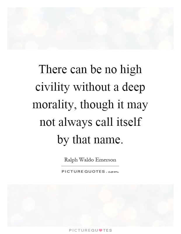 There can be no high civility without a deep morality, though it may not always call itself by that name Picture Quote #1