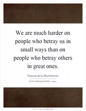 We are much harder on people who betray us in small ways than on people who betray others in great ones Picture Quote #1