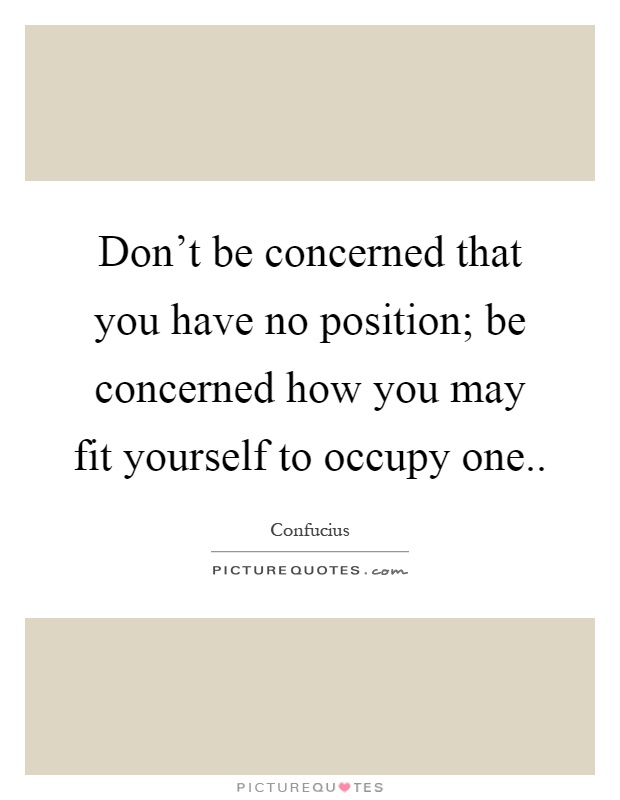 Don't be concerned that you have no position; be concerned how you may fit yourself to occupy one Picture Quote #1