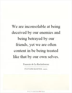We are inconsolable at being deceived by our enemies and being betrayed by our friends, yet we are often content in be being treated like that by our own selves Picture Quote #1