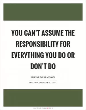 You can’t assume the responsibility for everything you do or don’t do Picture Quote #1
