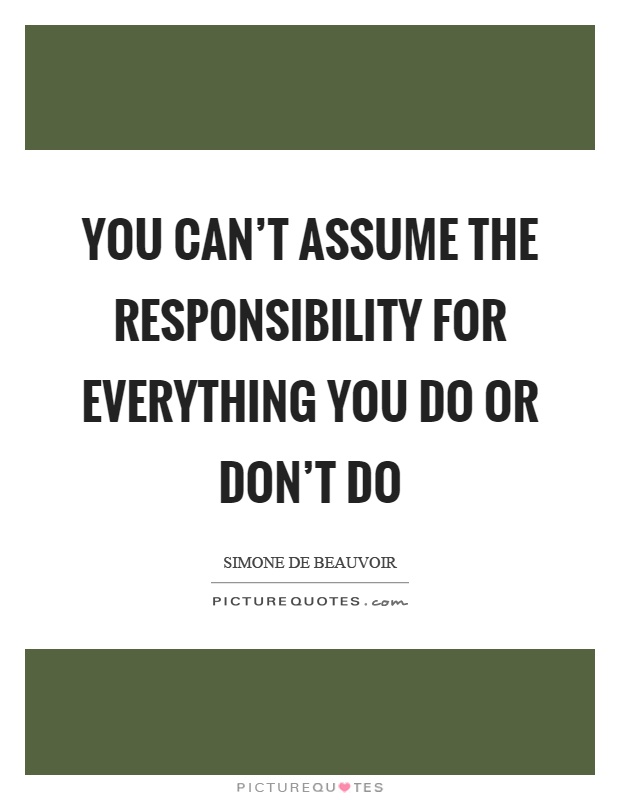 You can't assume the responsibility for everything you do or don't do Picture Quote #1