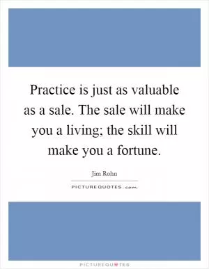 Practice is just as valuable as a sale. The sale will make you a living; the skill will make you a fortune Picture Quote #1