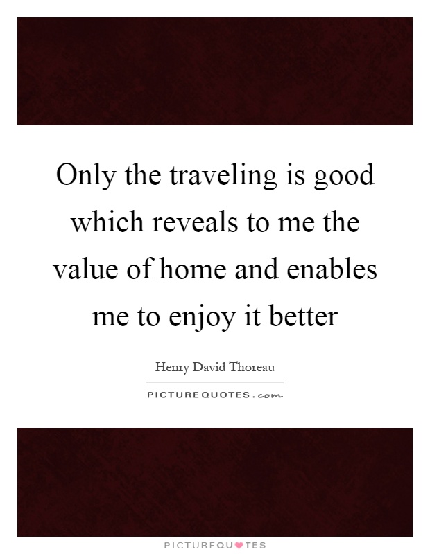 Only the traveling is good which reveals to me the value of home and enables me to enjoy it better Picture Quote #1