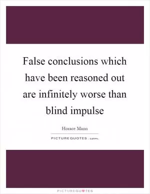 False conclusions which have been reasoned out are infinitely worse than blind impulse Picture Quote #1