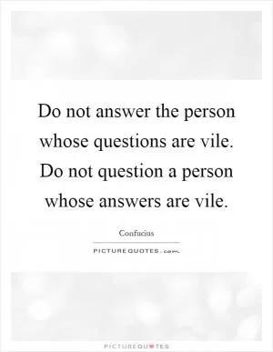 Do not answer the person whose questions are vile. Do not question a person whose answers are vile Picture Quote #1