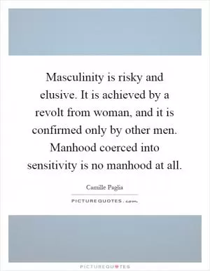 Masculinity is risky and elusive. It is achieved by a revolt from woman, and it is confirmed only by other men. Manhood coerced into sensitivity is no manhood at all Picture Quote #1
