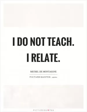 I do not teach. I relate Picture Quote #1