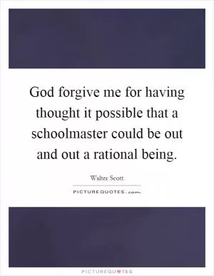 God forgive me for having thought it possible that a schoolmaster could be out and out a rational being Picture Quote #1