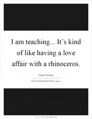 I am teaching... It’s kind of like having a love affair with a rhinoceros Picture Quote #1