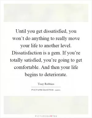 Until you get dissatisfied, you won’t do anything to really move your life to another level. Dissatisfaction is a gem. If you’re totally satisfied, you’re going to get comfortable. And then your life begins to deteriorate Picture Quote #1