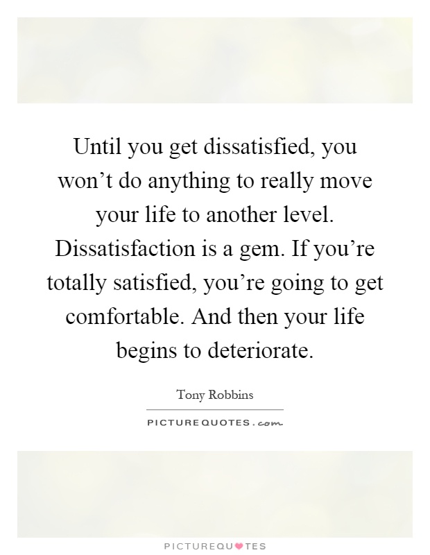 Until you get dissatisfied, you won't do anything to really move your life to another level. Dissatisfaction is a gem. If you're totally satisfied, you're going to get comfortable. And then your life begins to deteriorate Picture Quote #1