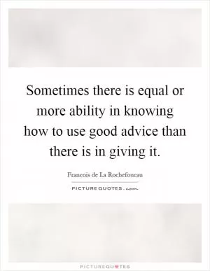 Sometimes there is equal or more ability in knowing how to use good advice than there is in giving it Picture Quote #1