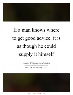 If a man knows where to get good advice, it is as though he could supply it himself Picture Quote #1