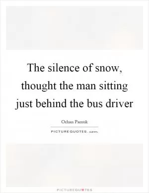 The silence of snow, thought the man sitting just behind the bus driver Picture Quote #1