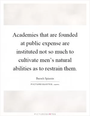 Academies that are founded at public expense are instituted not so much to cultivate men’s natural abilities as to restrain them Picture Quote #1