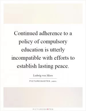 Continued adherence to a policy of compulsory education is utterly incompatible with efforts to establish lasting peace Picture Quote #1