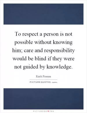 To respect a person is not possible without knowing him; care and responsibility would be blind if they were not guided by knowledge Picture Quote #1