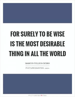 For surely to be wise is the most desirable thing in all the world Picture Quote #1