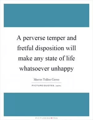 A perverse temper and fretful disposition will make any state of life whatsoever unhappy Picture Quote #1
